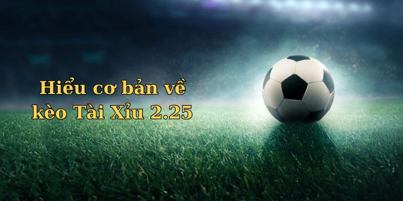 Hiểu cơ bản về kèo Tài Xỉu 2.25